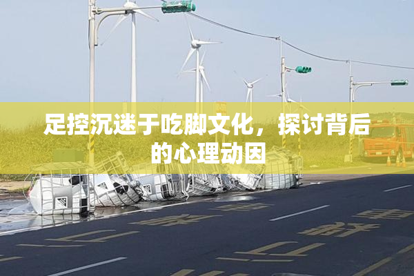 足控沉迷于吃脚文化，探讨背后的心理动因