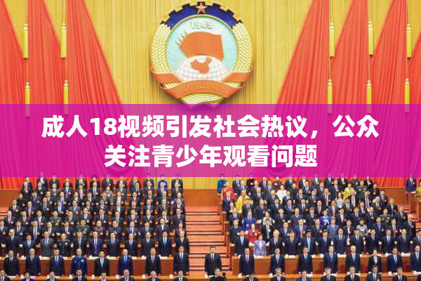 成人18视频引发社会热议，公众关注青少年观看问题