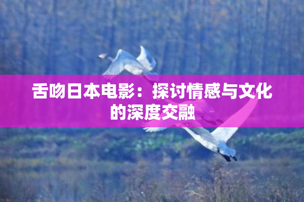 舌吻日本电影：探讨情感与文化的深度交融