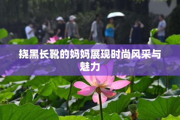 挠黑长靴的妈妈展现时尚风采与魅力
