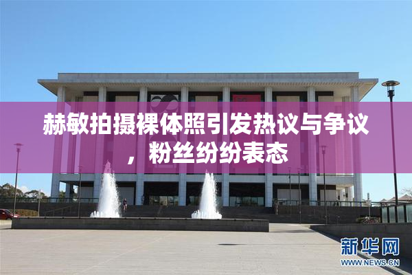 赫敏拍摄裸体照引发热议与争议，粉丝纷纷表态
