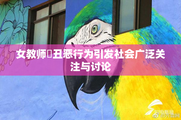 女教师婬丑恶行为引发社会广泛关注与讨论