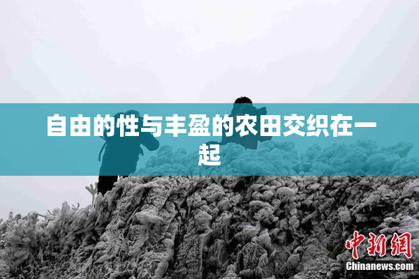 自由的性与丰盈的农田交织在一起