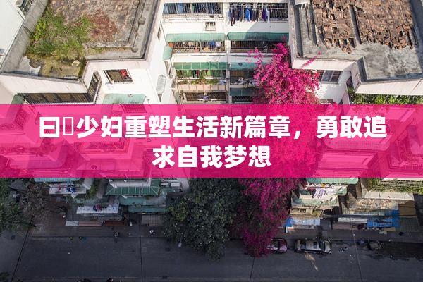 曰夲少妇重塑生活新篇章，勇敢追求自我梦想