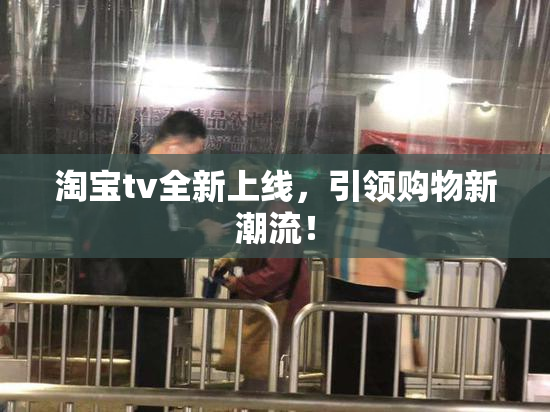 淘宝tv全新上线，引领购物新潮流！