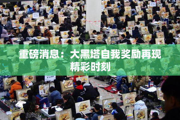 重磅消息：大黑塔自我奖励再现精彩时刻