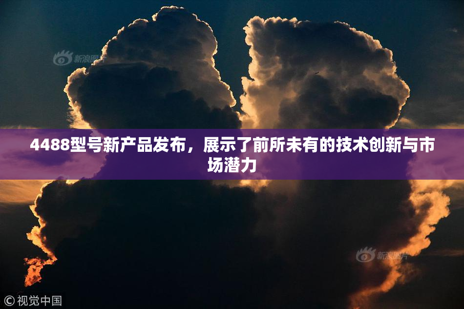 4488型号新产品发布，展示了前所未有的技术创新与市场潜力