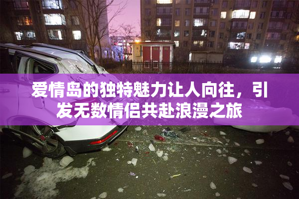 爱情岛的独特魅力让人向往，引发无数情侣共赴浪漫之旅