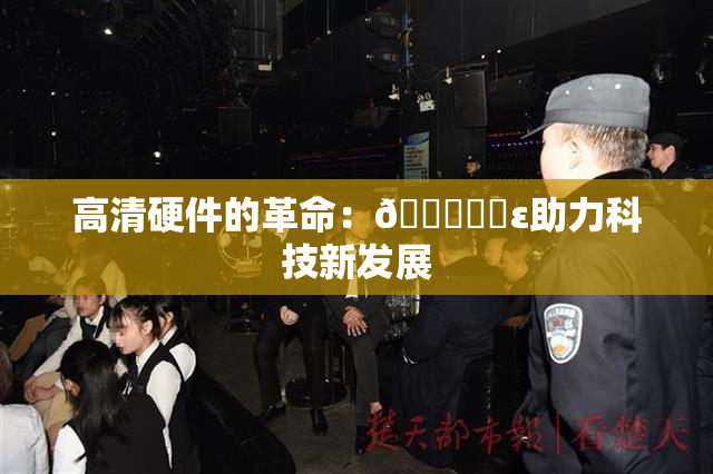 高清硬件的革命：🔞❌‌ε助力科技新发展