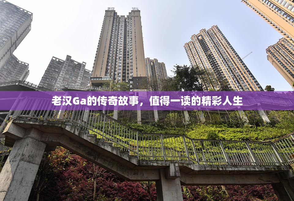 老汉Ga的传奇故事，值得一读的精彩人生