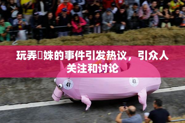 玩弄妺姝的事件引发热议，引众人关注和讨论