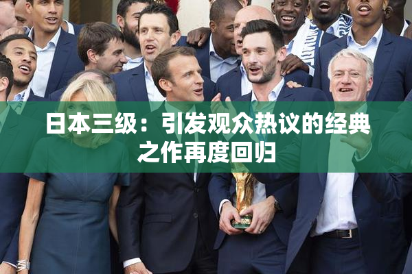 日本三级：引发观众热议的经典之作再度回归