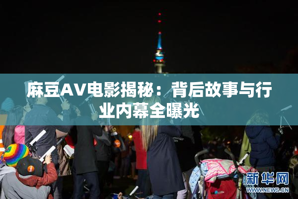 麻豆AV电影揭秘：背后故事与行业内幕全曝光