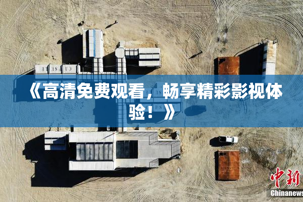 《高清免费观看，畅享精彩影视体验！》
