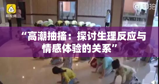 “高潮抽搐：探讨生理反应与情感体验的关系”