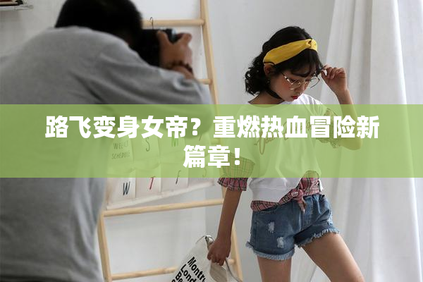 路飞变身女帝？重燃热血冒险新篇章！