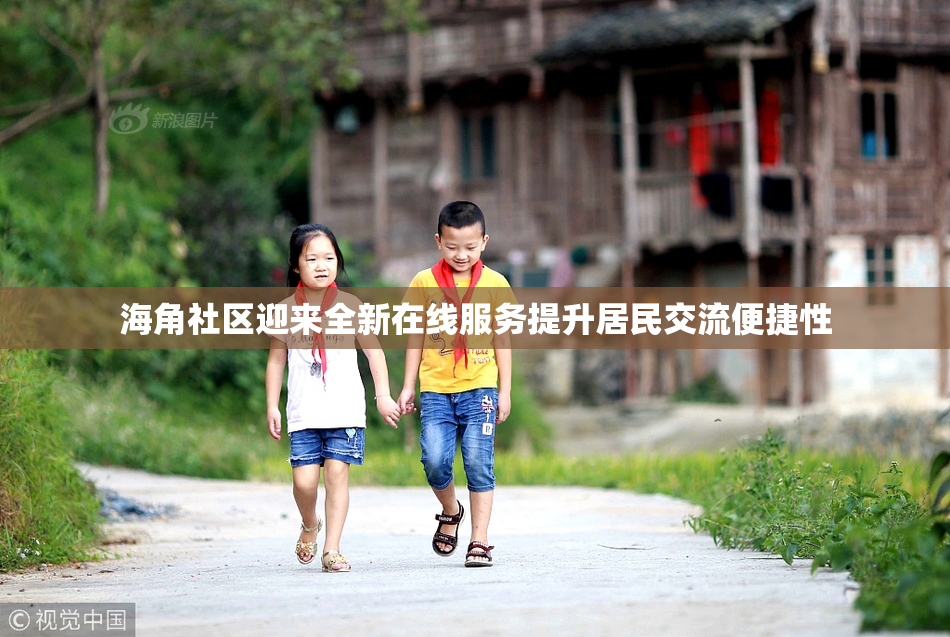 海角社区迎来全新在线服务提升居民交流便捷性
