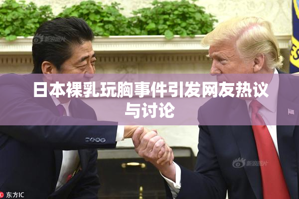 日本裸乳玩胸事件引发网友热议与讨论