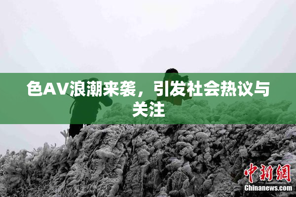 色AV浪潮来袭，引发社会热议与关注
