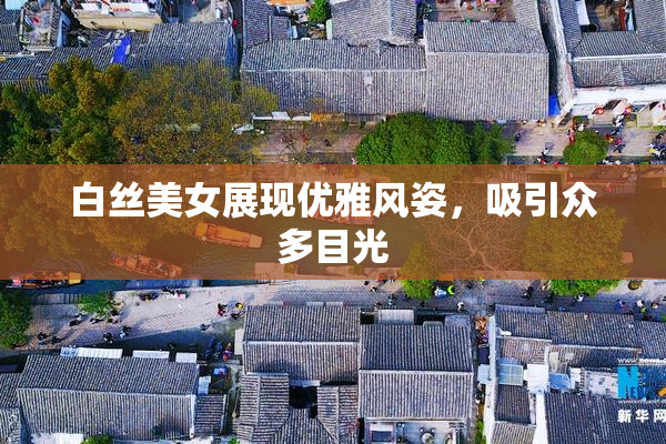 白丝美女展现优雅风姿，吸引众多目光