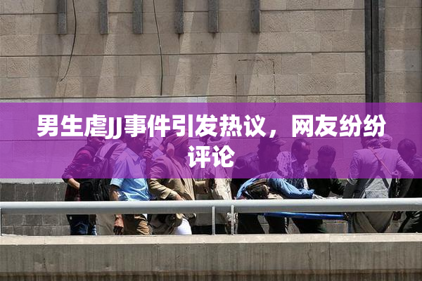 男生虐JJ事件引发热议，网友纷纷评论