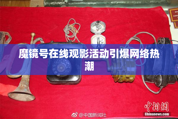 魔镜号在线观影活动引爆网络热潮