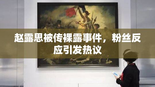 赵露思被传裸露事件，粉丝反应引发热议