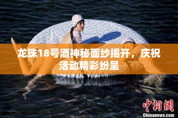 龙珠18号酒神秘面纱揭开，庆祝活动精彩纷呈