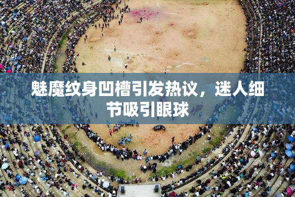魅魔纹身凹槽引发热议，迷人细节吸引眼球