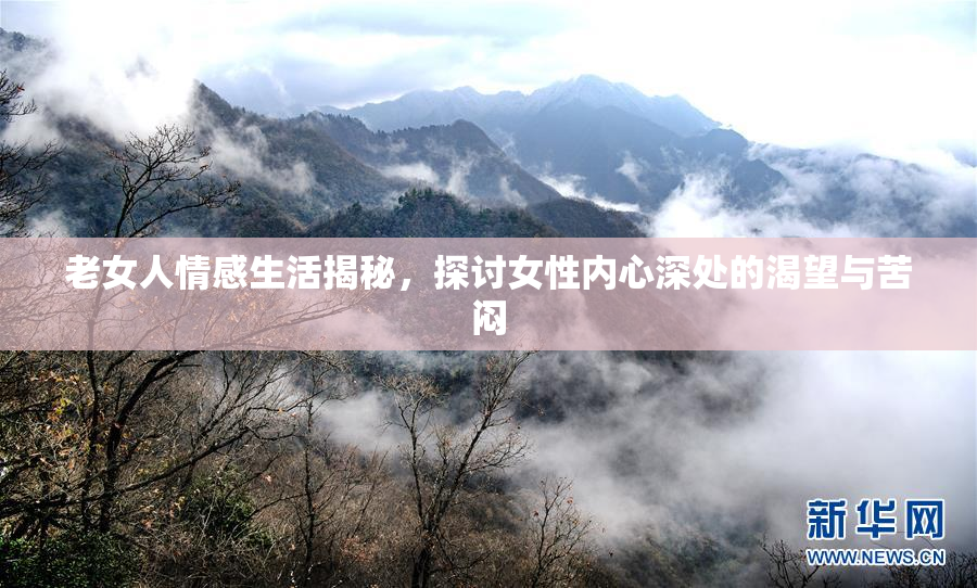 老女人情感生活揭秘，探讨女性内心深处的渴望与苦闷