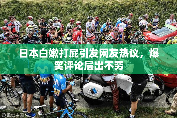 日本白嫩打屁引发网友热议，爆笑评论层出不穷