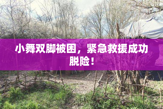小舞双脚被困，紧急救援成功脱险！