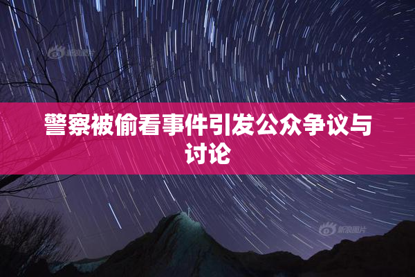 警察被偷看事件引发公众争议与讨论