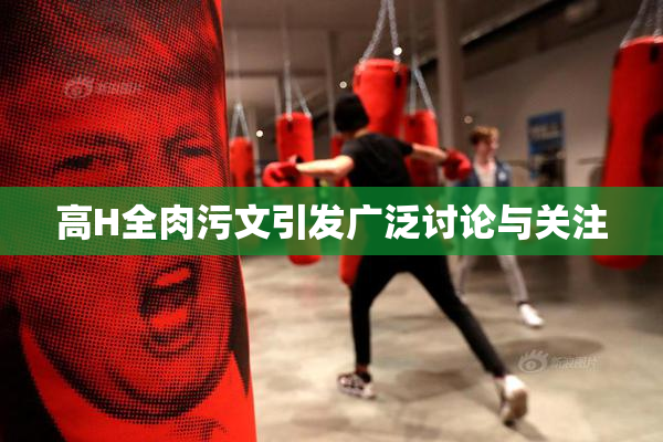 高H全肉污文引发广泛讨论与关注