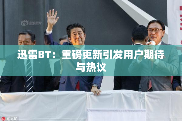 迅雷BT：重磅更新引发用户期待与热议