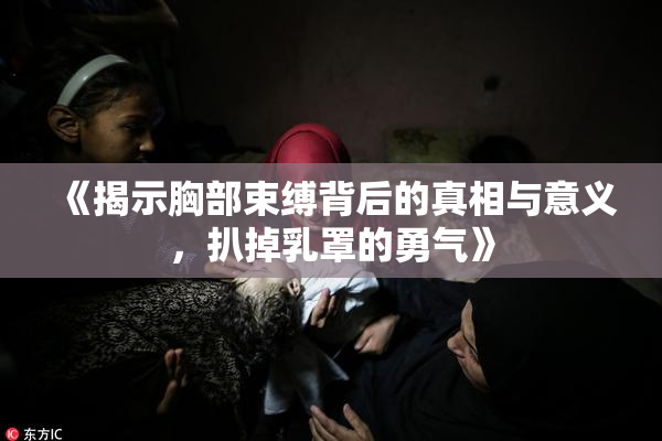 《揭示胸部束缚背后的真相与意义，扒掉乳罩的勇气》