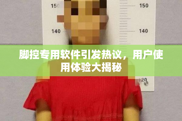 脚控专用软件引发热议，用户使用体验大揭秘