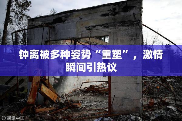 钟离被多种姿势“重塑”，激情瞬间引热议