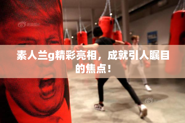 素人兰g精彩亮相，成就引人瞩目的焦点！
