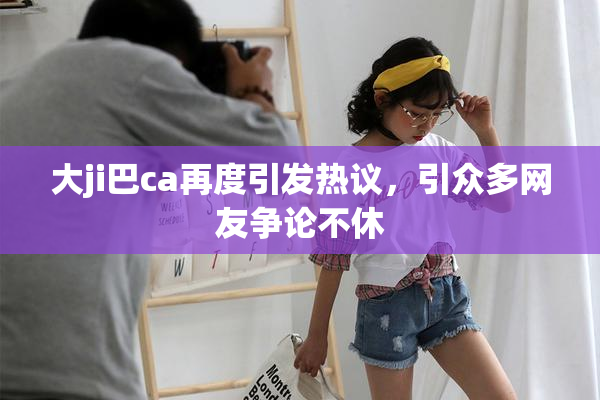 大ji巴ca再度引发热议，引众多网友争论不休