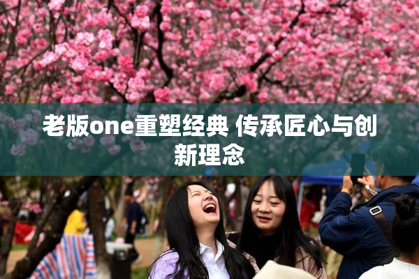 老版one重塑经典 传承匠心与创新理念