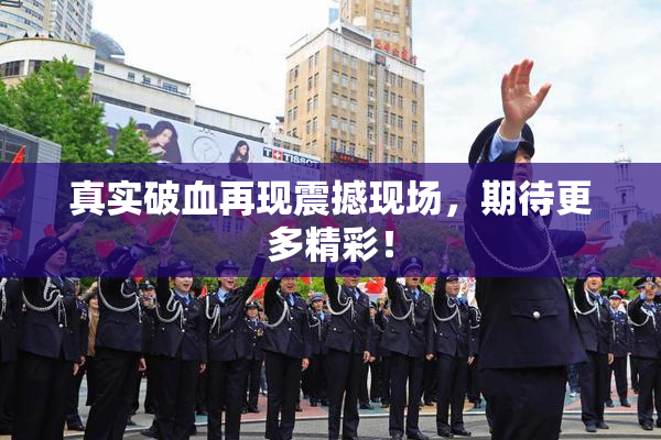 真实破血再现震撼现场，期待更多精彩！