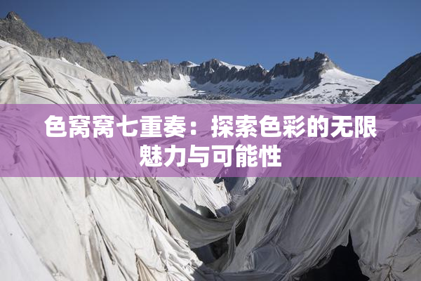 色窝窝七重奏：探索色彩的无限魅力与可能性