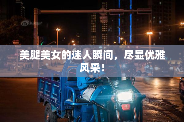 美腿美女的迷人瞬间，尽显优雅风采！