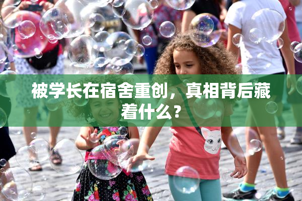 被学长在宿舍重创，真相背后藏着什么？