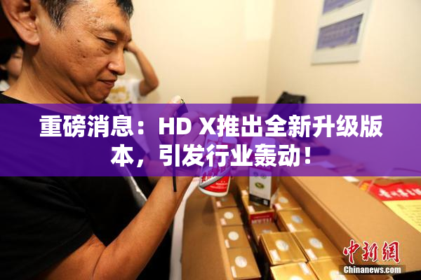重磅消息：HD X推出全新升级版本，引发行业轰动！