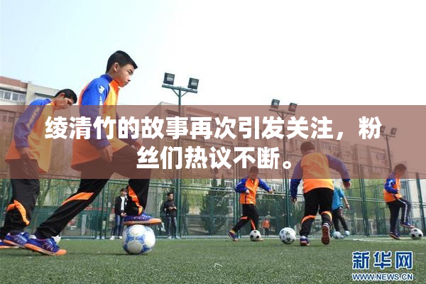 绫清竹的故事再次引发关注，粉丝们热议不断。