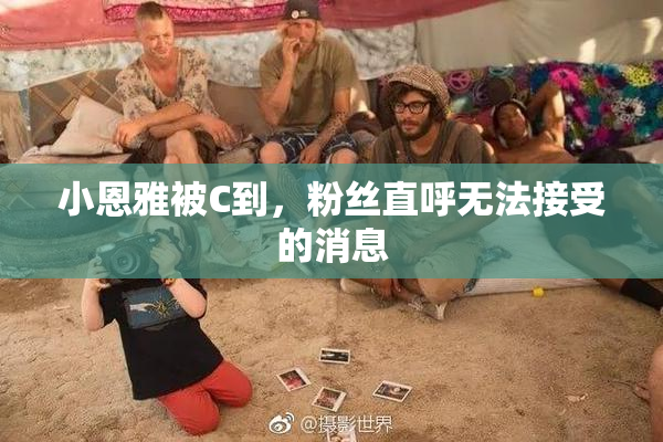 小恩雅被C到，粉丝直呼无法接受的消息