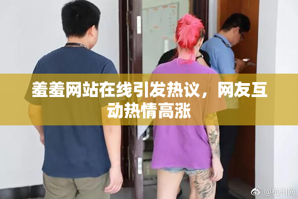 羞羞网站在线引发热议，网友互动热情高涨