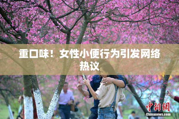 重口味！女性小便行为引发网络热议